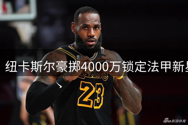 纽卡斯尔豪掷4000万锁定法甲新星 20岁中场班巴成今夏第四签